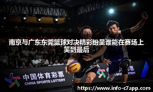 南京与广东东莞篮球对决精彩纷呈谁能在赛场上笑到最后